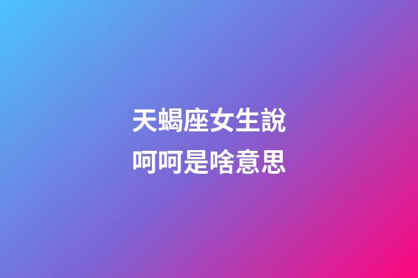 天蝎座女生說呵呵是啥意思-第1張-星座運勢-玄機派