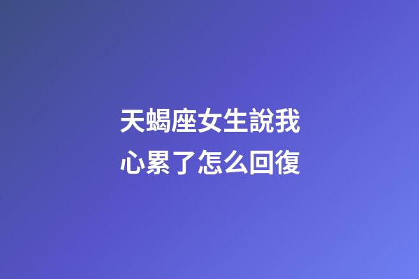 天蝎座女生說我心累了怎么回復-第1張-星座運勢-玄機派