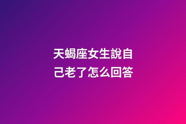 天蝎座女生說自己老了怎么回答-第1張-星座運勢-玄機派