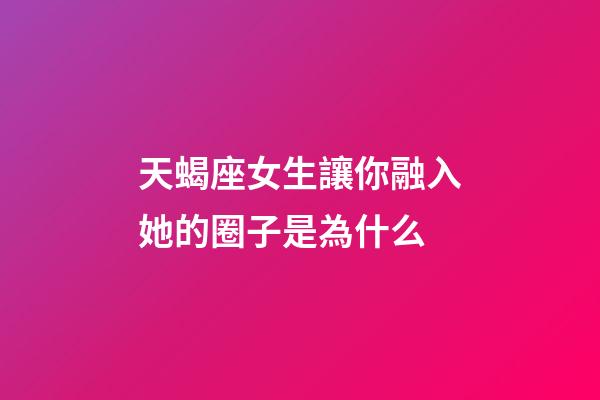 天蝎座女生讓你融入她的圈子是為什么-第1張-星座運勢-玄機派