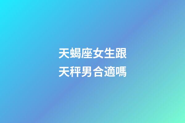 天蝎座女生跟天秤男合適嗎-第1張-星座運勢-玄機派