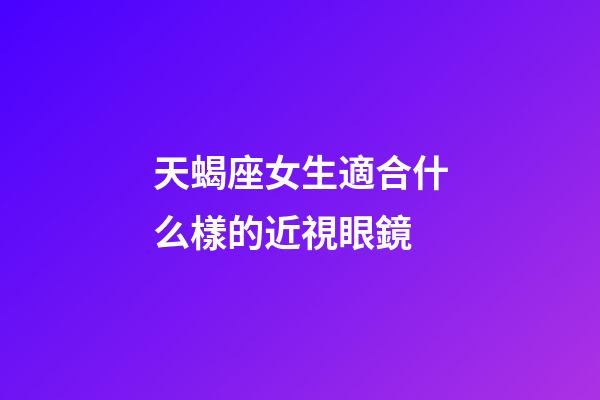 天蝎座女生適合什么樣的近視眼鏡-第1張-星座運勢-玄機派