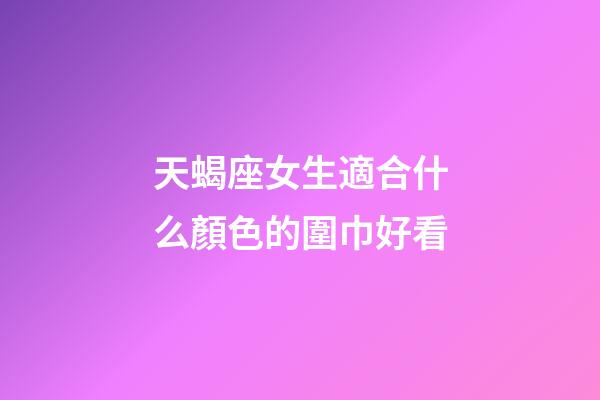 天蝎座女生適合什么顏色的圍巾好看