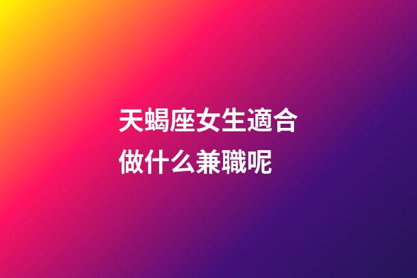 天蝎座女生適合做什么兼職呢