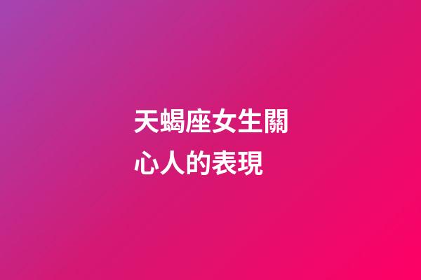 天蝎座女生關心人的表現-第1張-星座運勢-玄機派