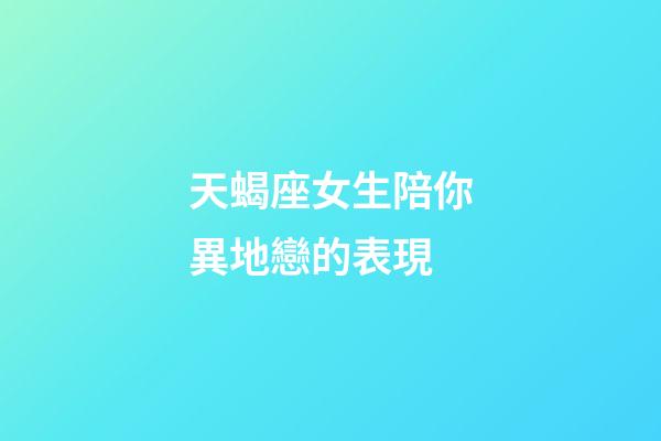 天蝎座女生陪你異地戀的表現-第1張-星座運勢-玄機派
