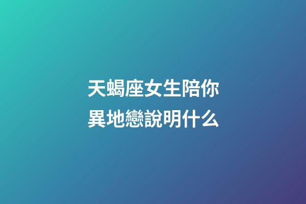 天蝎座女生陪你異地戀說明什么-第1張-星座運勢-玄機派