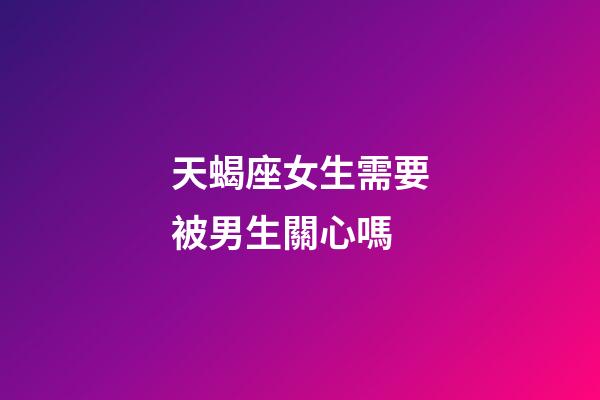 天蝎座女生需要被男生關心嗎-第1張-星座運勢-玄機派