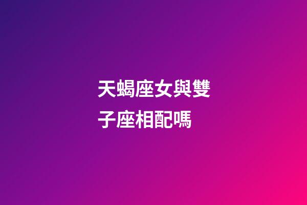 天蝎座女與雙子座相配嗎-第1張-星座運勢-玄機派
