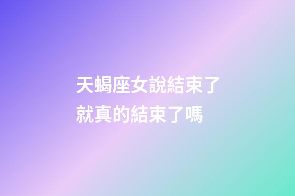 天蝎座女說結束了就真的結束了嗎-第1張-星座運勢-玄機派