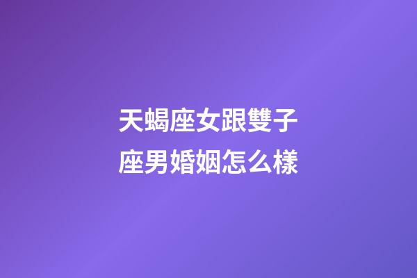 天蝎座女跟雙子座男婚姻怎么樣-第1張-星座運勢-玄機派