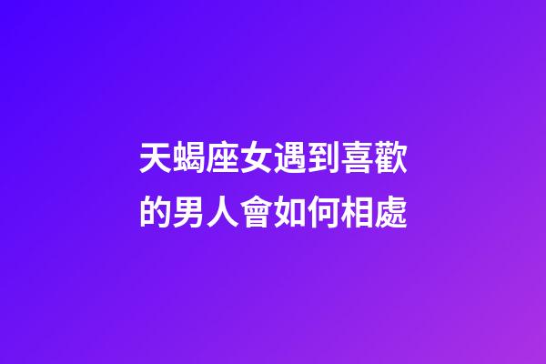 天蝎座女遇到喜歡的男人會如何相處-第1張-星座運勢-玄機派
