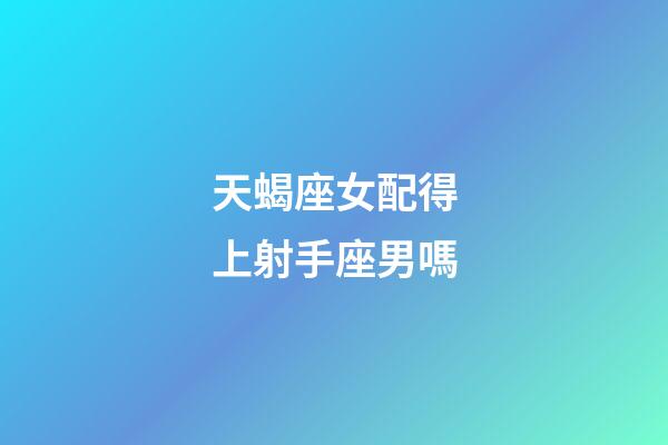 天蝎座女配得上射手座男嗎-第1張-星座運(yùn)勢-玄機(jī)派