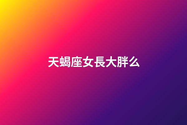 天蝎座女長大胖么-第1張-星座運勢-玄機派