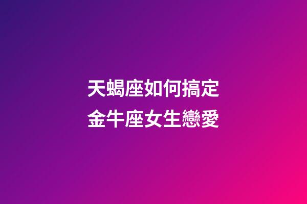 天蝎座如何搞定金牛座女生戀愛-第1張-星座運勢-玄機派