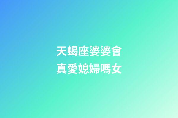 天蝎座婆婆會真愛媳婦嗎女-第1張-星座運勢-玄機派