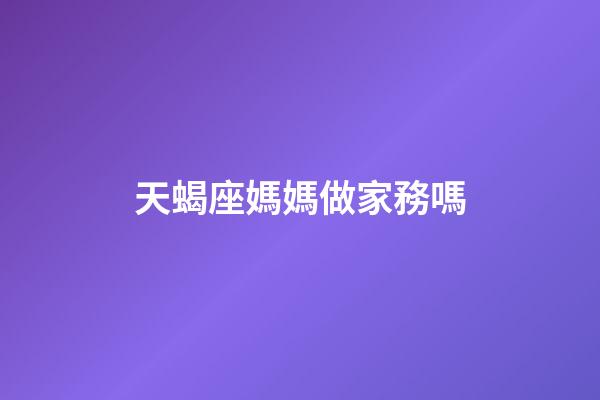 天蝎座媽媽做家務嗎-第1張-星座運勢-玄機派