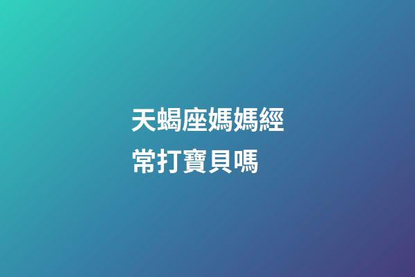 天蝎座媽媽經常打寶貝嗎-第1張-星座運勢-玄機派