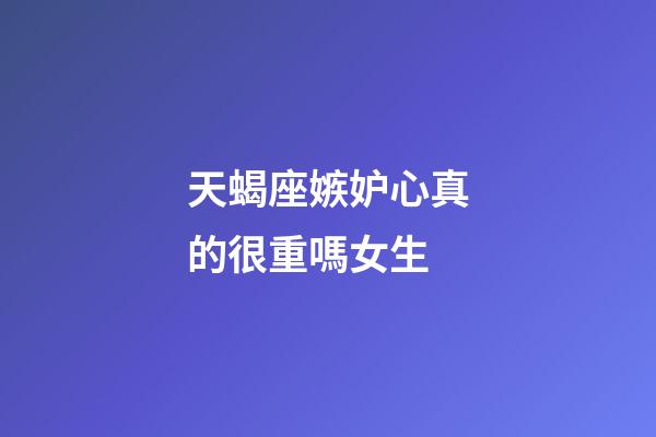 天蝎座嫉妒心真的很重嗎女生-第1張-星座運(yùn)勢-玄機(jī)派