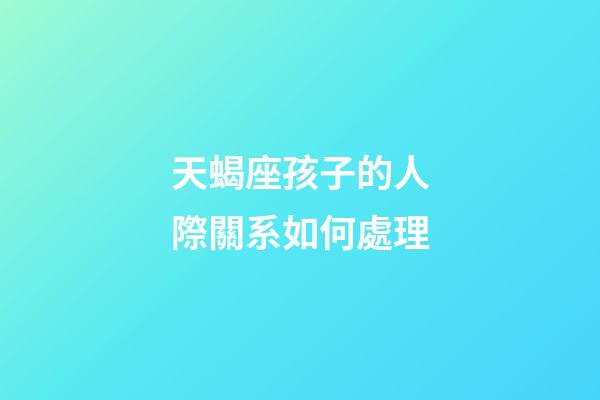 天蝎座孩子的人際關系如何處理-第1張-星座運勢-玄機派