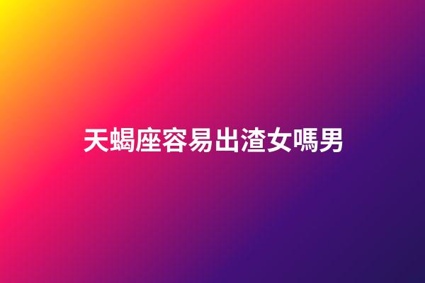 天蝎座容易出渣女嗎男-第1張-星座運(yùn)勢(shì)-玄機(jī)派