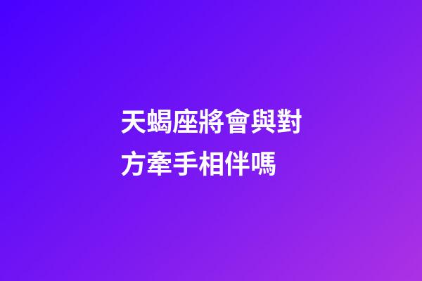 天蝎座將會與對方牽手相伴嗎-第1張-星座運勢-玄機派