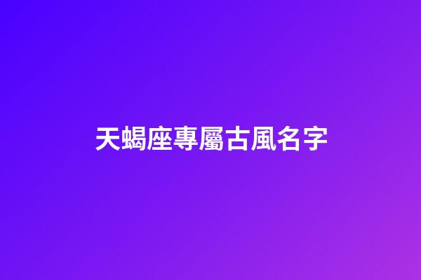 天蝎座專屬古風名字(天蝎座專屬古風名字)-第1張-寶寶起名-玄機派