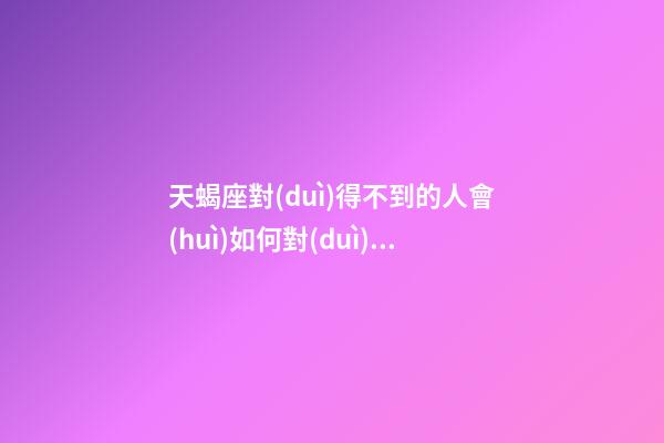 天蝎座對(duì)得不到的人會(huì)如何對(duì)付-第1張-星座運(yùn)勢(shì)-玄機(jī)派