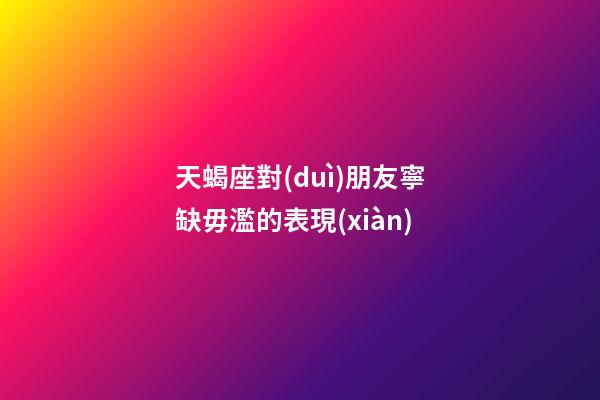天蝎座對(duì)朋友寧缺毋濫的表現(xiàn)-第1張-星座運(yùn)勢(shì)-玄機(jī)派