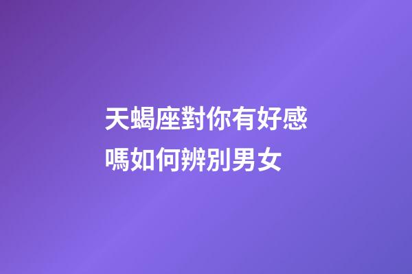 天蝎座對你有好感嗎如何辨別男女-第1張-星座運勢-玄機派