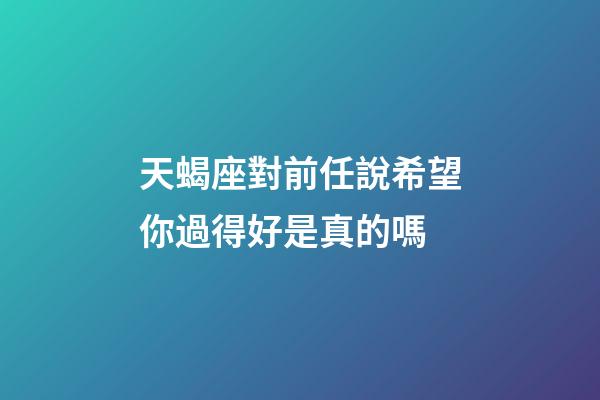 天蝎座對前任說希望你過得好是真的嗎-第1張-星座運(yùn)勢-玄機(jī)派