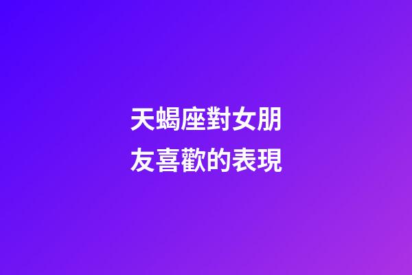 天蝎座對女朋友喜歡的表現-第1張-星座運勢-玄機派