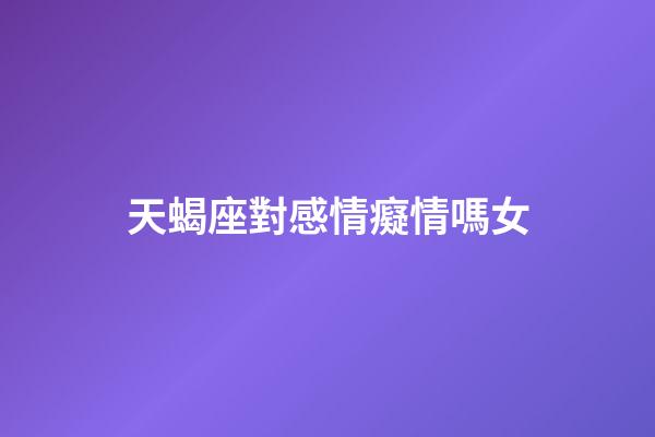 天蝎座對感情癡情嗎女-第1張-星座運勢-玄機派