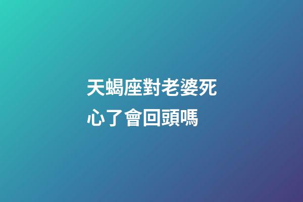 天蝎座對老婆死心了會回頭嗎-第1張-星座運勢-玄機派
