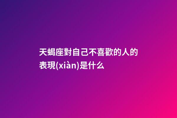 天蝎座對自己不喜歡的人的表現(xiàn)是什么-第1張-星座運(yùn)勢-玄機(jī)派