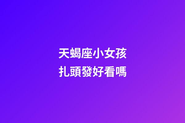 天蝎座小女孩扎頭發好看嗎-第1張-星座運勢-玄機派