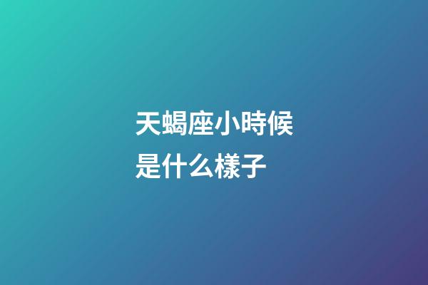 天蝎座小時候是什么樣子-第1張-星座運勢-玄機派