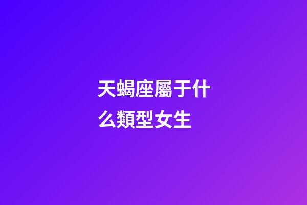 天蝎座屬于什么類型女生-第1張-星座運勢-玄機派