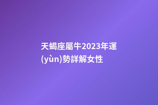 天蝎座屬牛2023年運(yùn)勢詳解女性-第1張-星座運(yùn)勢-玄機(jī)派