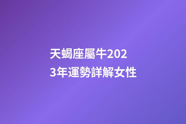 天蝎座屬牛2023年運勢詳解女性-第1張-星座運勢-玄機派