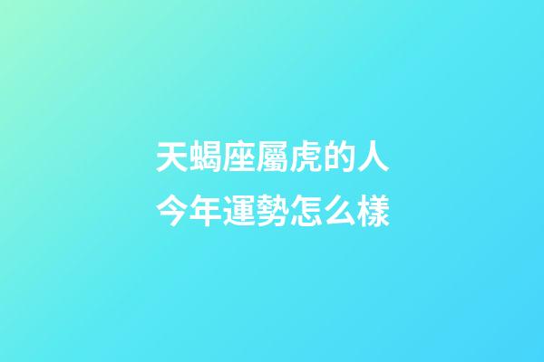 天蝎座屬虎的人今年運勢怎么樣-第1張-星座運勢-玄機派