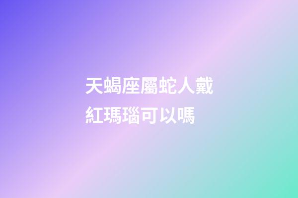 天蝎座屬蛇人戴紅瑪瑙可以嗎-第1張-星座運勢-玄機派