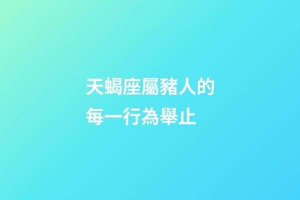 天蝎座屬豬人的每一行為舉止-第1張-星座運勢-玄機派