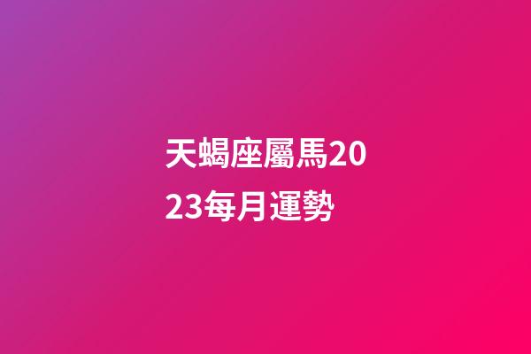 天蝎座屬馬2023每月運勢-第1張-星座運勢-玄機派