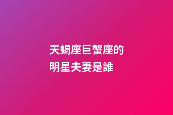 天蝎座巨蟹座的明星夫妻是誰-第1張-星座運勢-玄機派