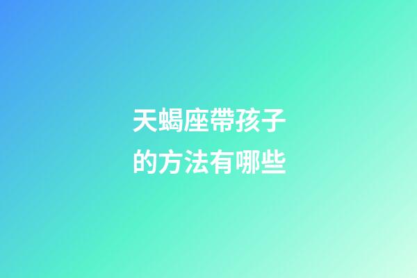 天蝎座帶孩子的方法有哪些-第1張-星座運勢-玄機派