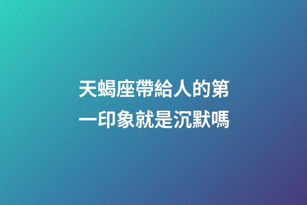 天蝎座帶給人的第一印象就是沉默嗎-第1張-星座運勢-玄機派