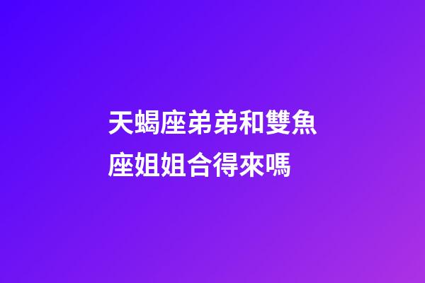 天蝎座弟弟和雙魚座姐姐合得來嗎-第1張-星座運(yùn)勢-玄機(jī)派
