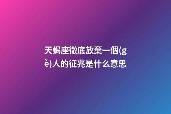 天蝎座徹底放棄一個(gè)人的征兆是什么意思-第1張-星座運(yùn)勢(shì)-玄機(jī)派