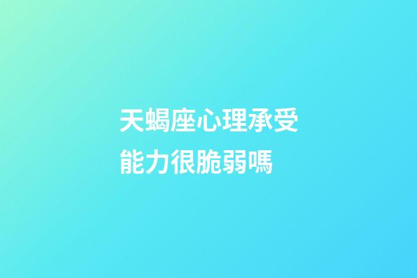 天蝎座心理承受能力很脆弱嗎-第1張-星座運勢-玄機派